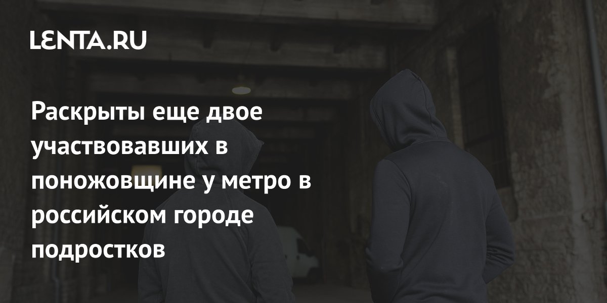 Раскрыты еще двое участвовавших в поножовщине у метро в российском городе подростков