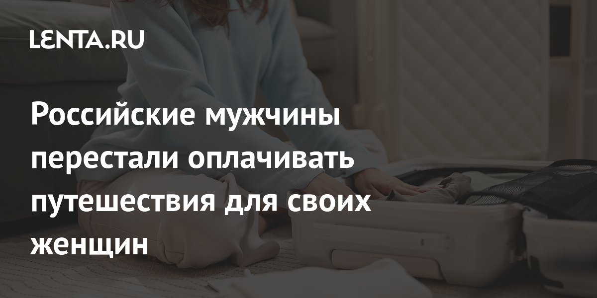 Российские мужчины перестали оплачивать путешествия для своих женщин