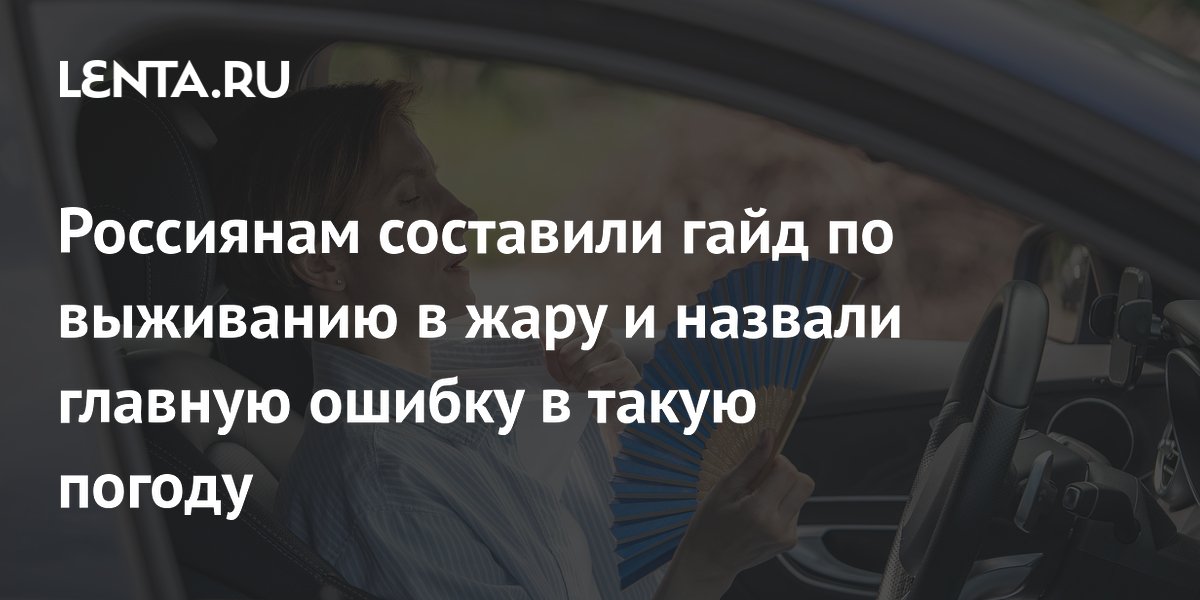 Россиянам составили гайд по выживанию в жару и назвали главную ошибку в такую погоду