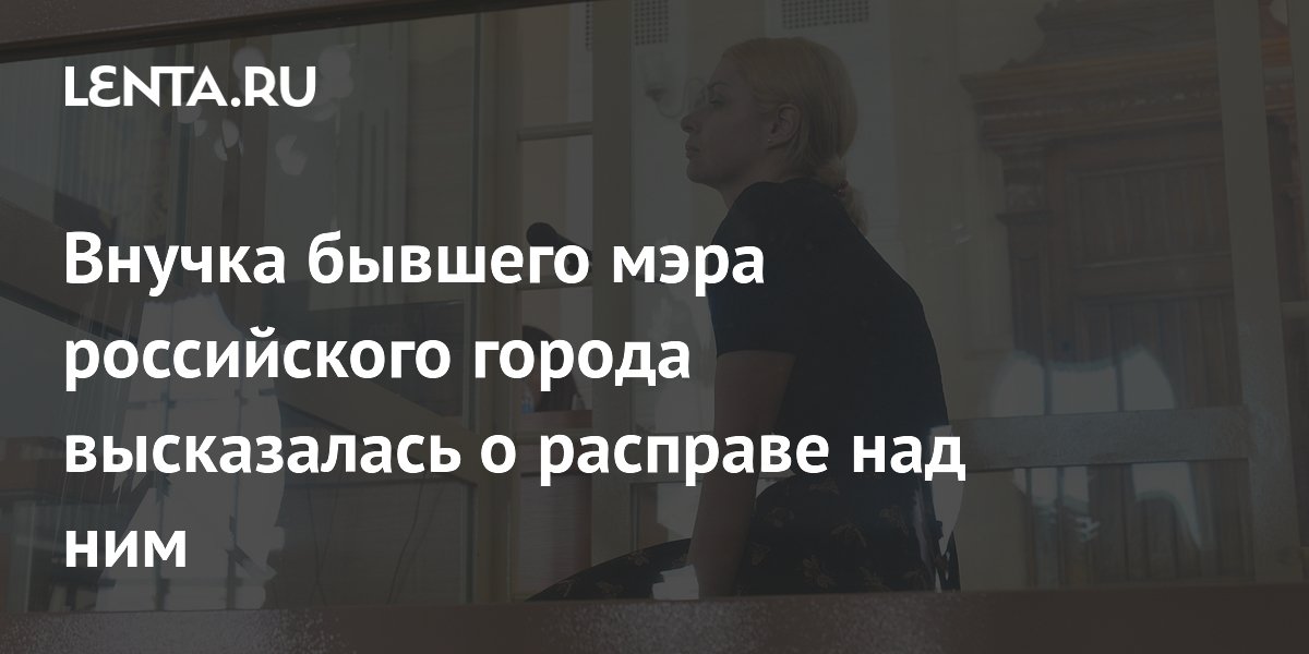 Внучка бывшего мэра российского города высказалась о расправе над ним