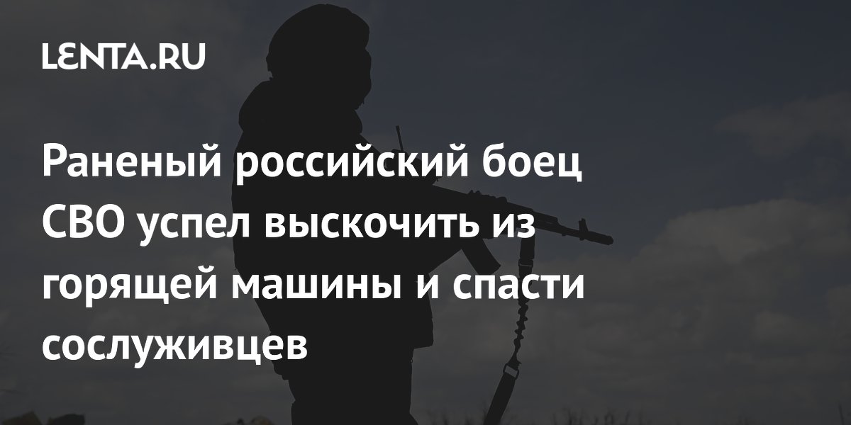 Раненый российский боец СВО успел выскочить из горящей машины и спасти сослуживцев