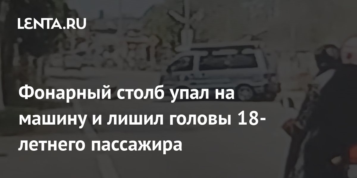 Фонарный столб упал на машину и лишил головы 18-летнего пассажира