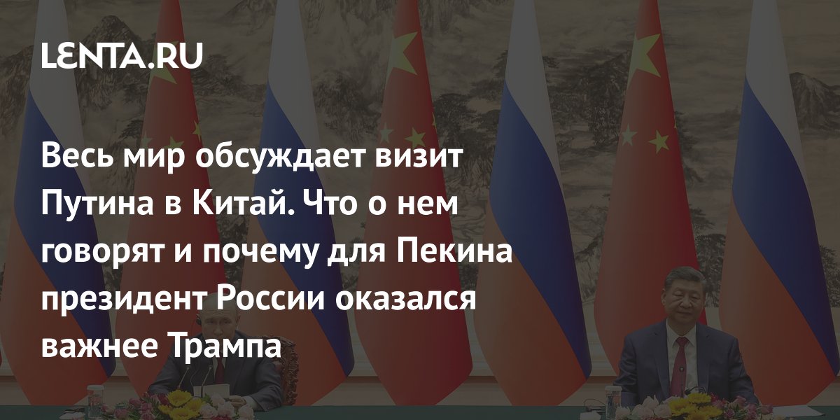 Весь мир обсуждает визит Путина в Китай. Что о нем говорят и почему для Пекина президент России оказался важнее Трампа