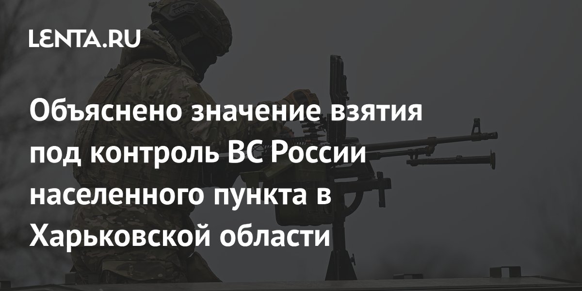 Объяснено значение взятия под контроль ВС России населенного пункта в Харьковской области