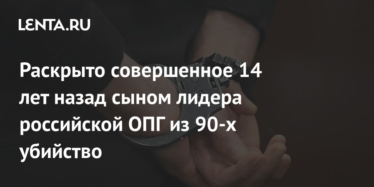 Раскрыто совершенное 14 лет назад сыном лидера российской ОПГ из 90-х убийство