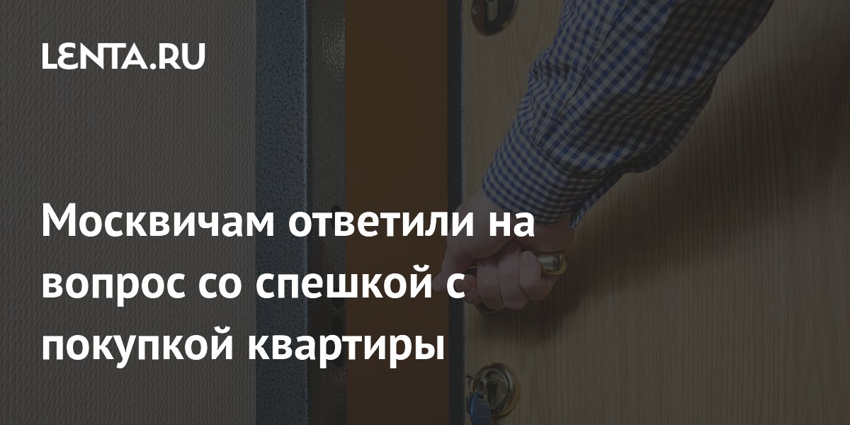 Москвичам ответили на вопрос со спешкой с покупкой квартиры
