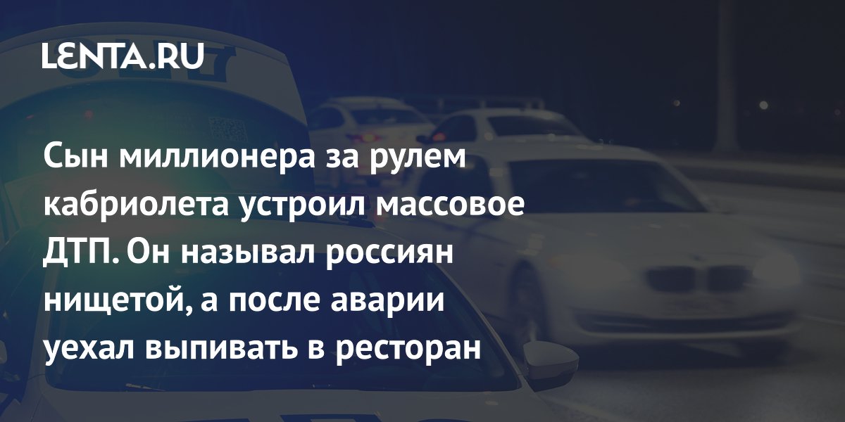 Сын миллионера за рулем кабриолета устроил массовое ДТП. Он называл россиян нищетой, а после аварии уехал выпивать в ресторан