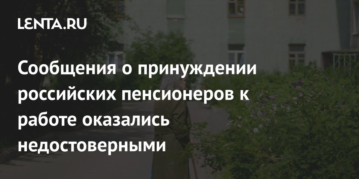 Сообщения о принуждении российских пенсионеров к работе оказались недостоверными
