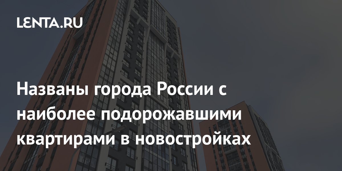Названы города России с наиболее подорожавшими квартирами в новостройках