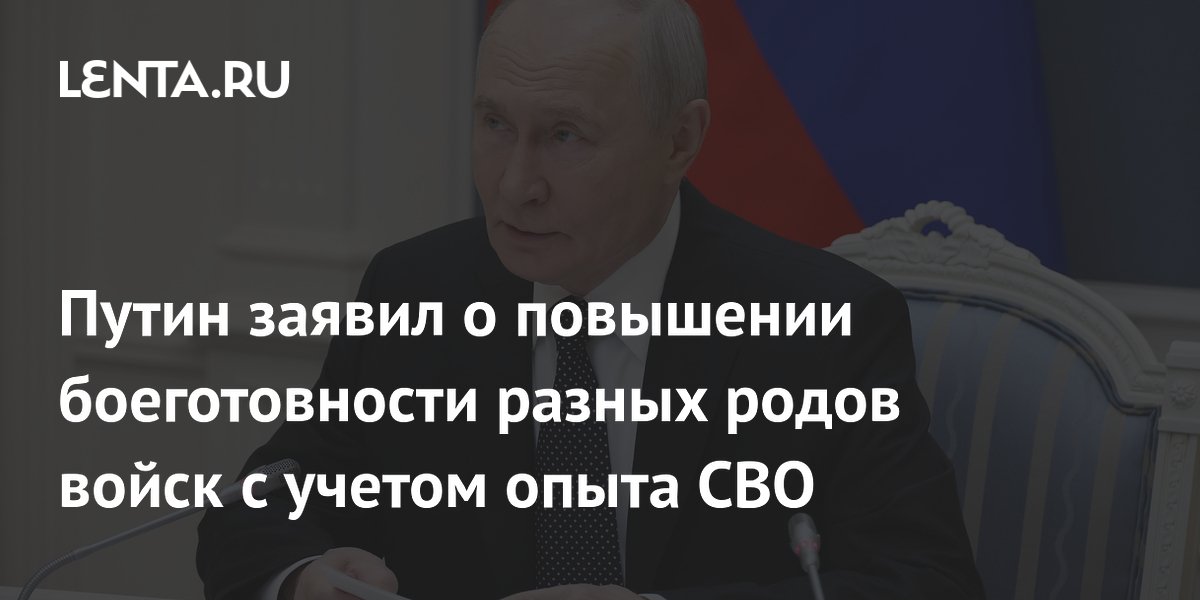Путин заявил о повышении боеготовности разных родов войск с учетом опыта СВО