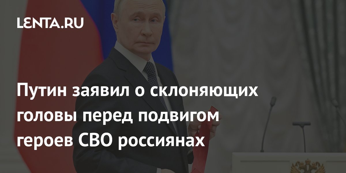 Путин заявил о склоняющих головы перед подвигом героев СВО россиянах