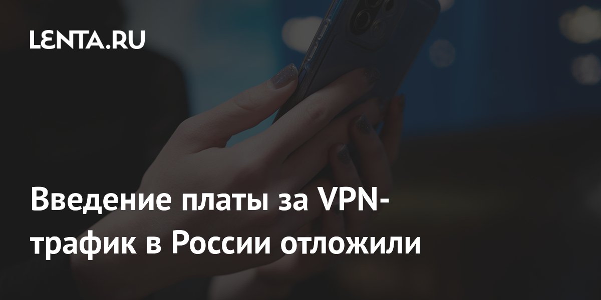 Введение платы за VPN-трафик в России отложили