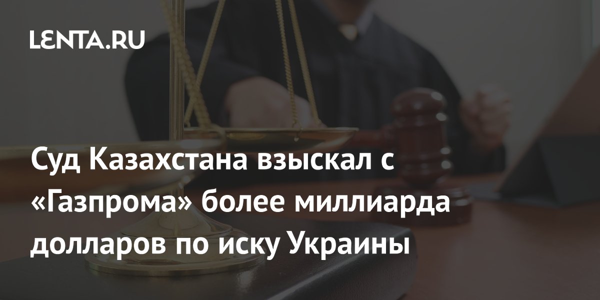 Суд Казахстана взыскал с «Газпрома» более миллиарда долларов по иску Украины