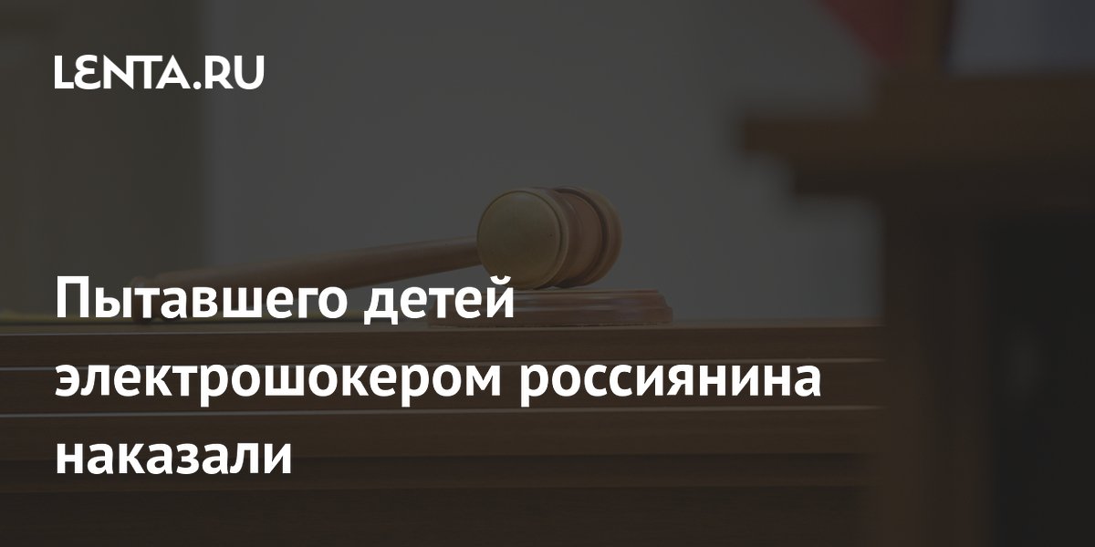Пытавшего детей электрошокером россиянина наказали
