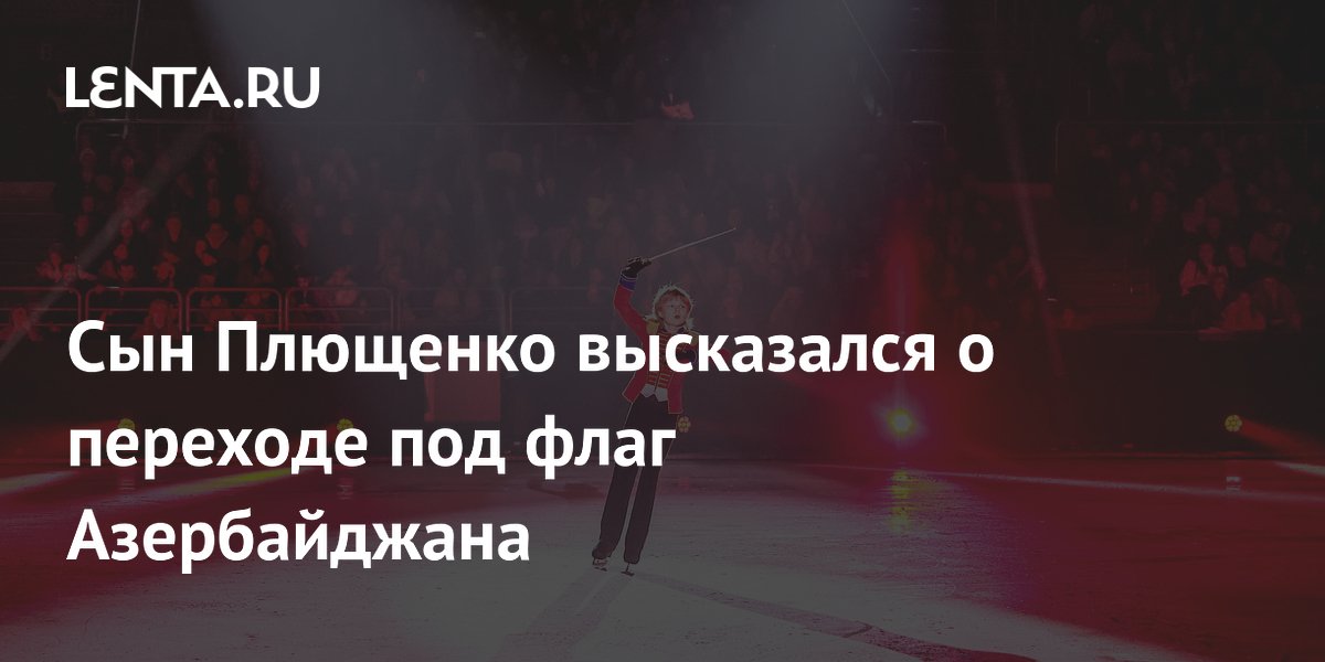 Сын Плющенко высказался о переходе под флаг Азербайджана