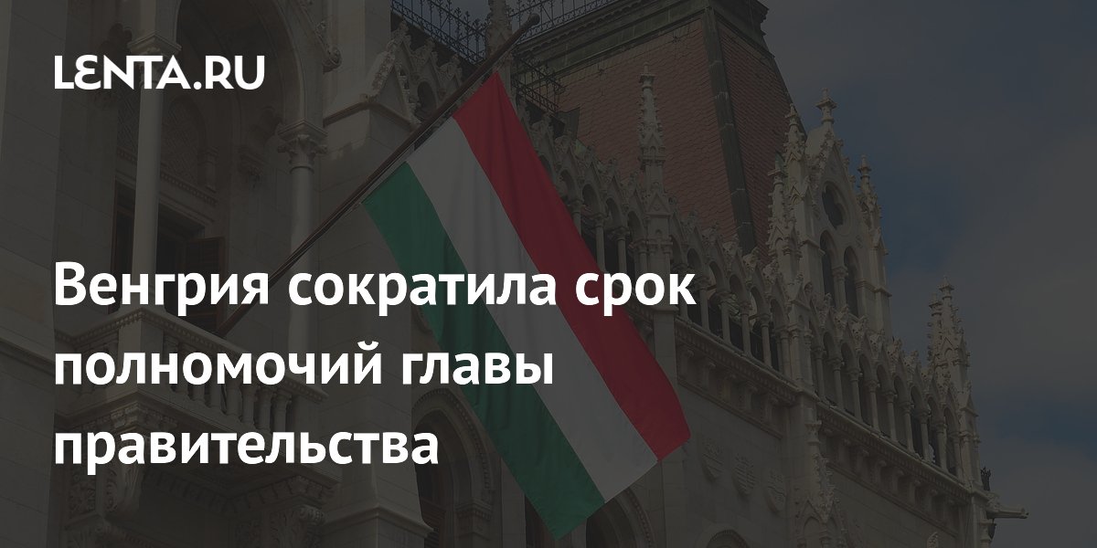 Венгрия сократила срок полномочий главы правительства