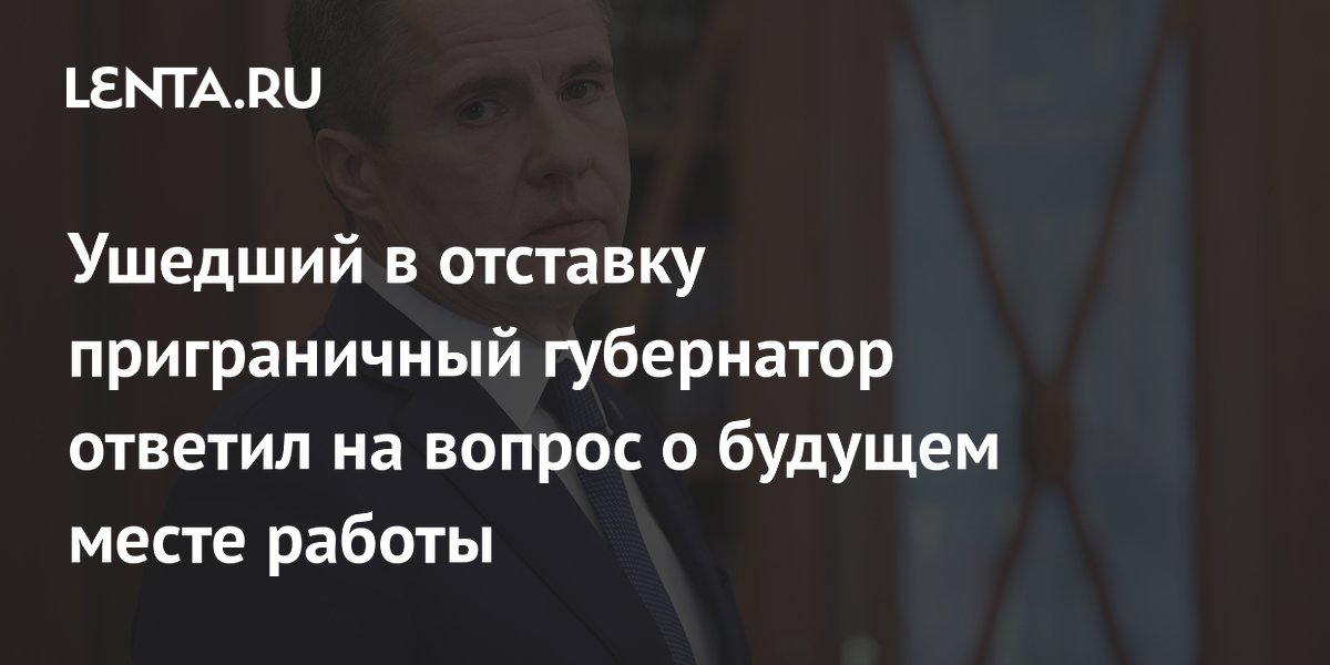 Ушедший в отставку приграничный губернатор ответил на вопрос о будущем месте работы