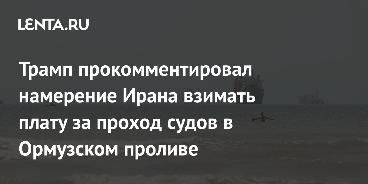 Трамп прокомментировал намерение Ирана взимать плату за проход судов в Ормузском проливе