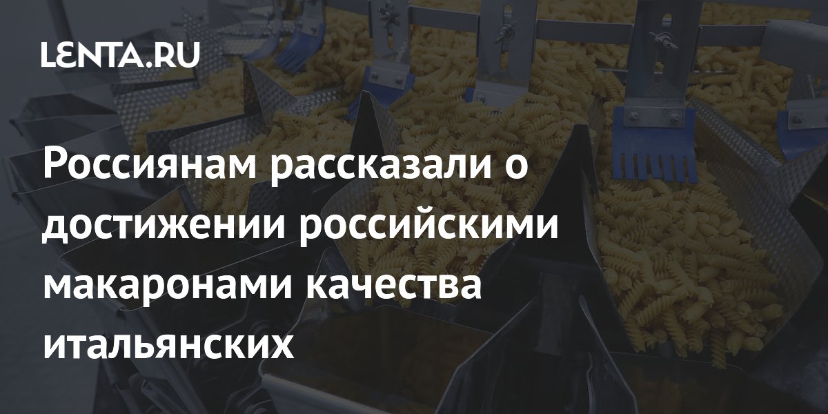 Россиянам рассказали о достижении российскими макаронами качества итальянских