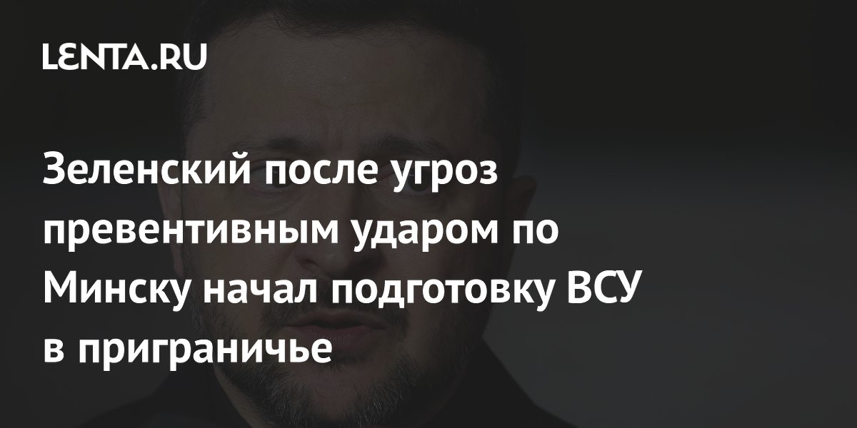 Зеленский после угроз превентивным ударом по Минску начал подготовку ВСУ в приграничье