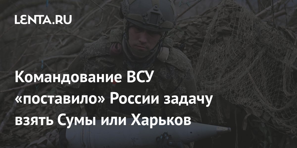 Командование ВСУ «поставило» России задачу взять Сумы или Харьков