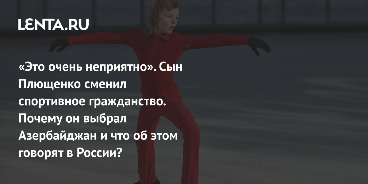 «Это очень неприятно». Сын Плющенко сменил спортивное гражданство. Почему он выбрал Азербайджан и что об этом говорят в России?