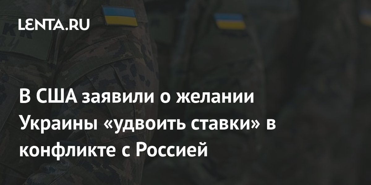В США заявили о желании Украины «удвоить ставки» в конфликте с Россией