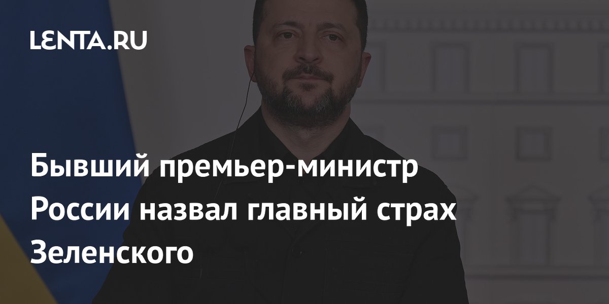 Бывший премьер-министр России назвал главный страх Зеленского