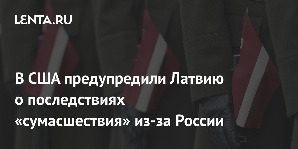 В США предупредили Латвию о последствиях «сумасшествия» из-за России