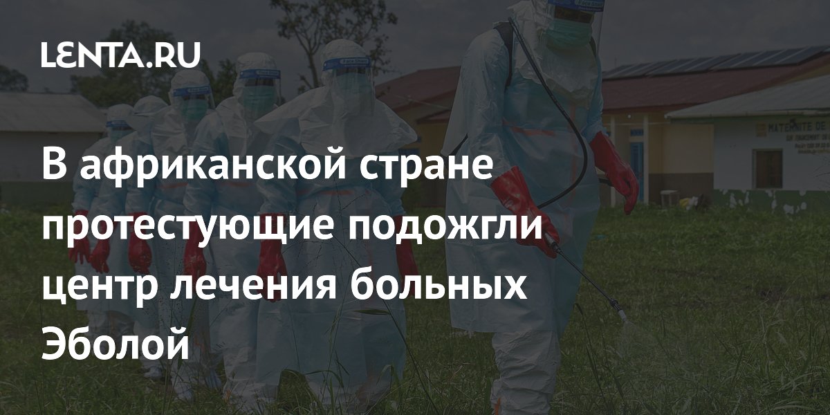 В африканской стране протестующие подожгли центр лечения больных Эболой