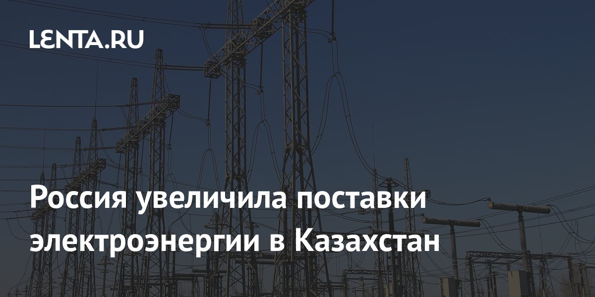 Россия увеличила поставки электроэнергии в Казахстан: Госэкономика ...