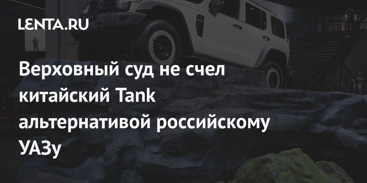 Верховный суд не счел китайский Tank альтернативой российскому УАЗу ...