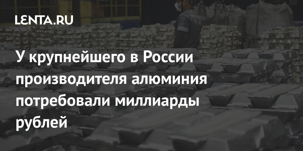 У крупнейшего в России производителя алюминия потребовали миллиарды ...