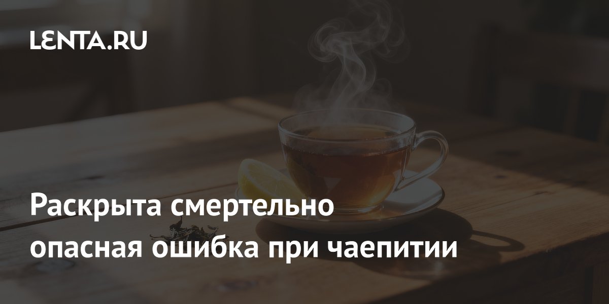 Раскрыта смертельно опасная ошибка при чаепитии