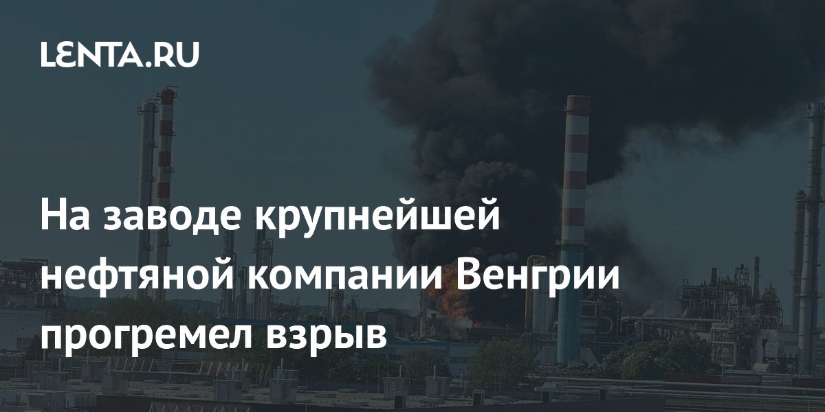 На заводе крупнейшей нефтяной компании Венгрии прогремел взрыв