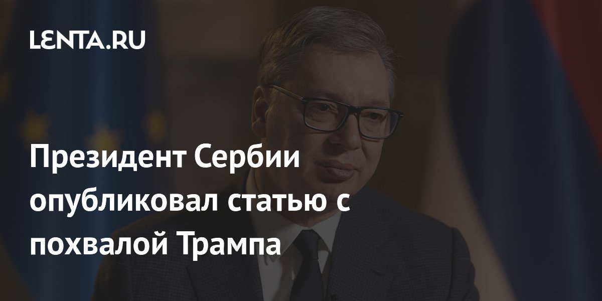 Президент Сербии опубликовал статью с похвалой Трампа