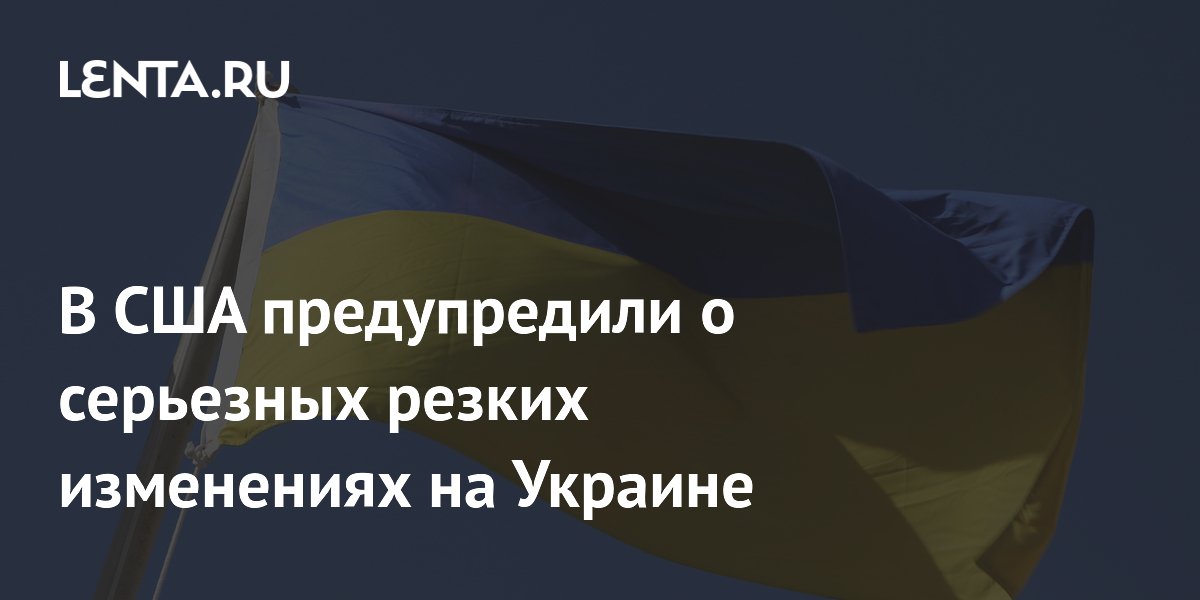 В США предупредили о серьезных резких изменениях на Украине