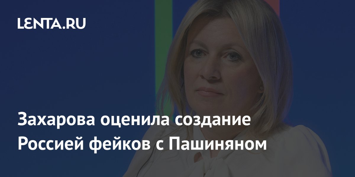 Захарова оценила создание Россией фейков с Пашиняном