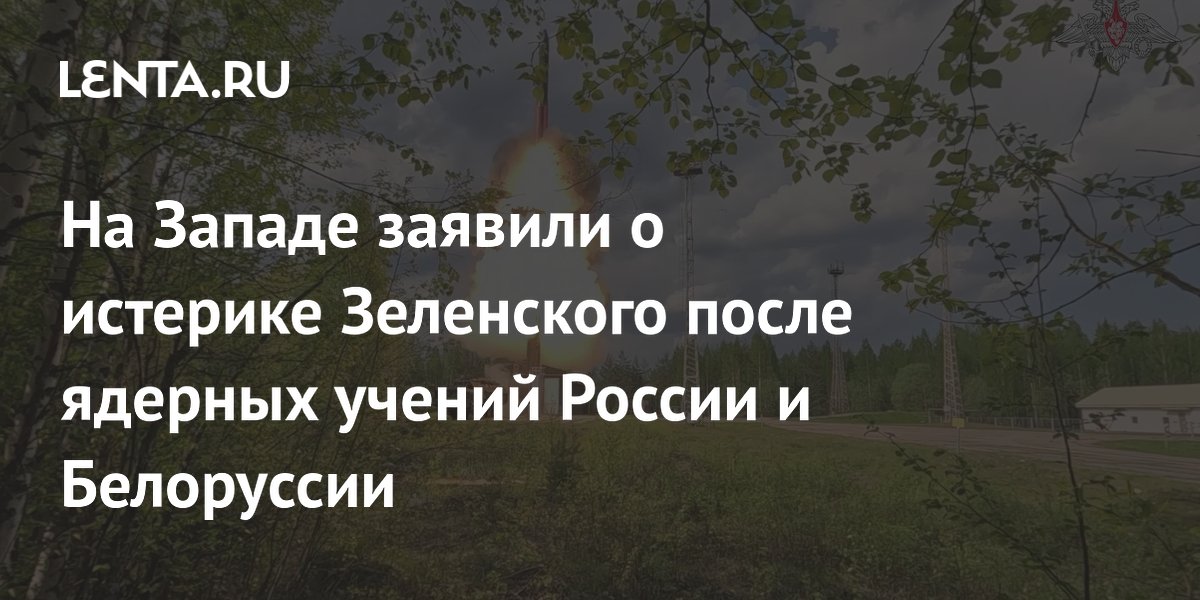 На Западе заявили о истерике Зеленского после ядерных учений России и Белоруссии