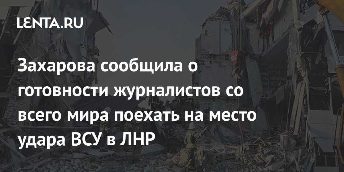 Захарова сообщила о готовности журналистов со всего мира поехать на место удара ВСУ в ЛНР