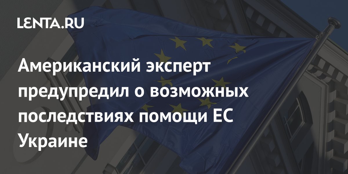 Американский эксперт предупредил о возможных последствиях помощи ЕС Украине