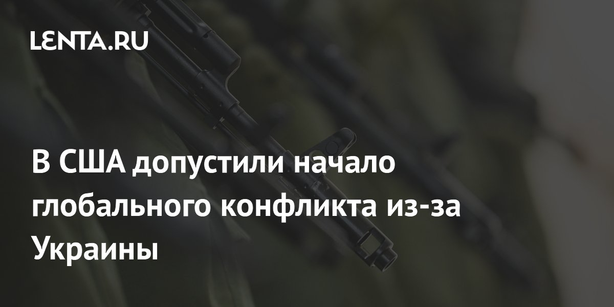В США допустили начало глобального конфликта из-за Украины