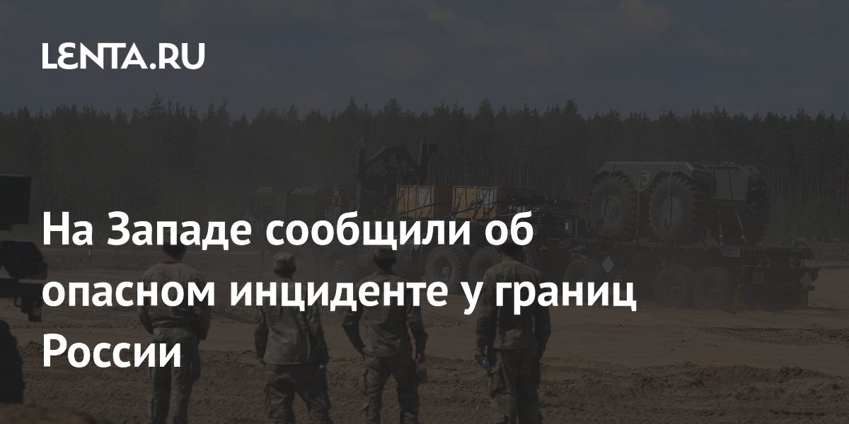 На Западе сообщили об опасном инциденте у границ России