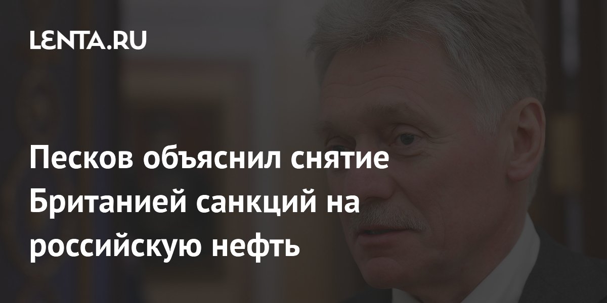 Песков объяснил снятие Британией санкций на российскую нефть