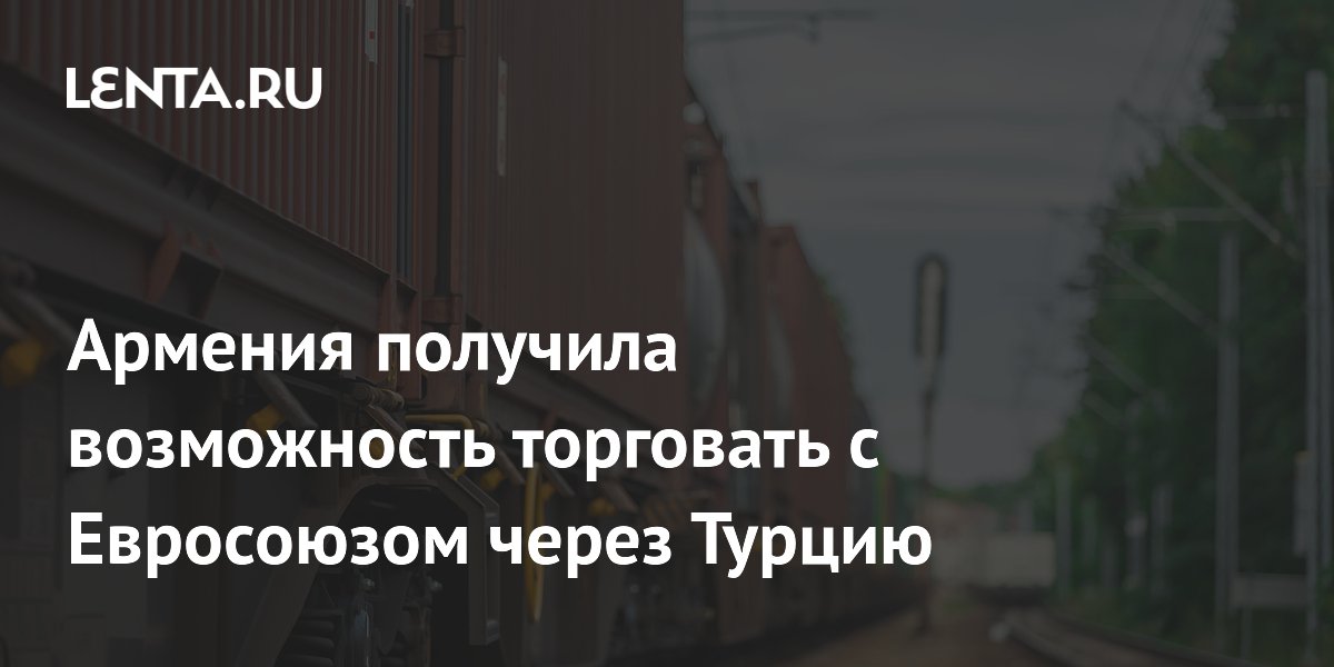 Армения получила возможность торговать с Евросоюзом через Турцию