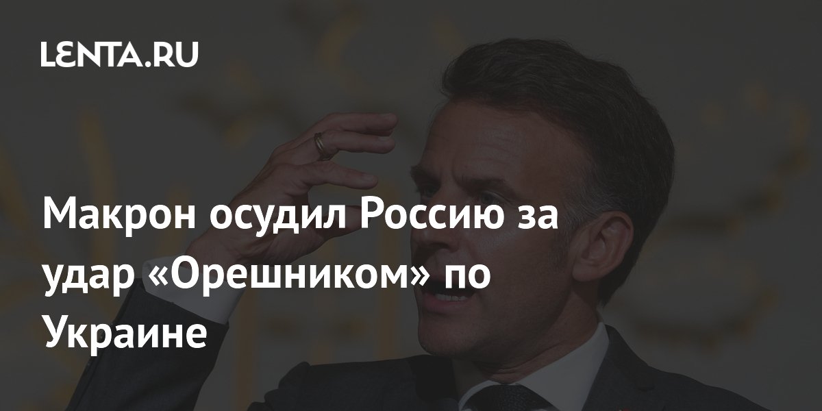 Макрон осудил Россию за удар «Орешником» по Украине
