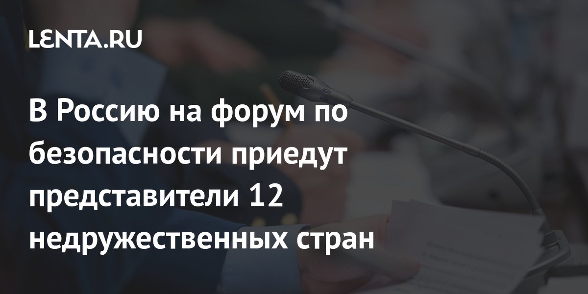 В Россию на форум по безопасности приедут представители 12 недружественных стран