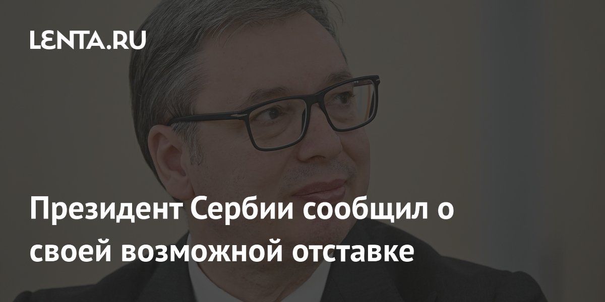 Президент Сербии сообщил о своей возможной отставке