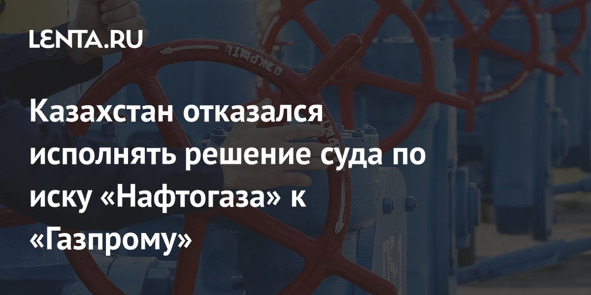 Казахстан отказался исполнять решение суда по иску «Нафтогаза» к «Газпрому»