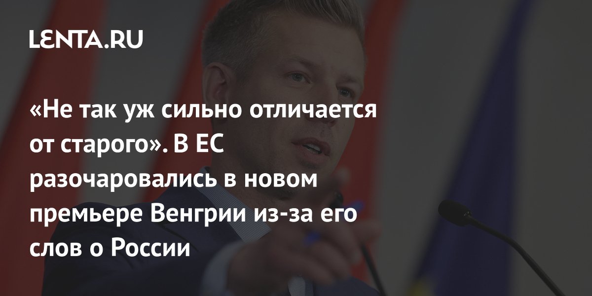 «Не так уж сильно отличается от старого». В ЕС разочаровались в новом премьере Венгрии из-за его слов о России